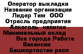 Оператор выкладки › Название организации ­ Лидер Тим, ООО › Отрасль предприятия ­ Алкоголь, напитки › Минимальный оклад ­ 26 000 - Все города Работа » Вакансии   . Башкортостан респ.,Караидельский р-н